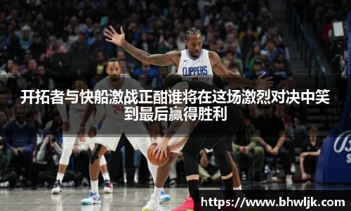 Mksports开拓者与快船激战正酣谁将在这场激烈对决中笑到最后赢得胜利