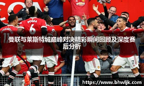 Mksports曼联与莱斯特城巅峰对决精彩瞬间回顾及深度赛后分析
